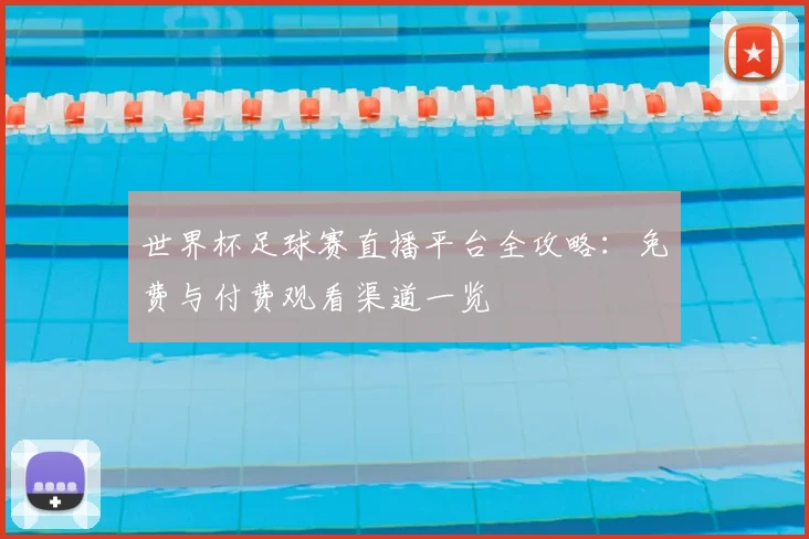 世界杯足球赛直播平台全攻略：免费与付费观看渠道一览